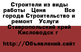 Строители из виды работы › Цена ­ 214 - Все города Строительство и ремонт » Услуги   . Ставропольский край,Кисловодск г.